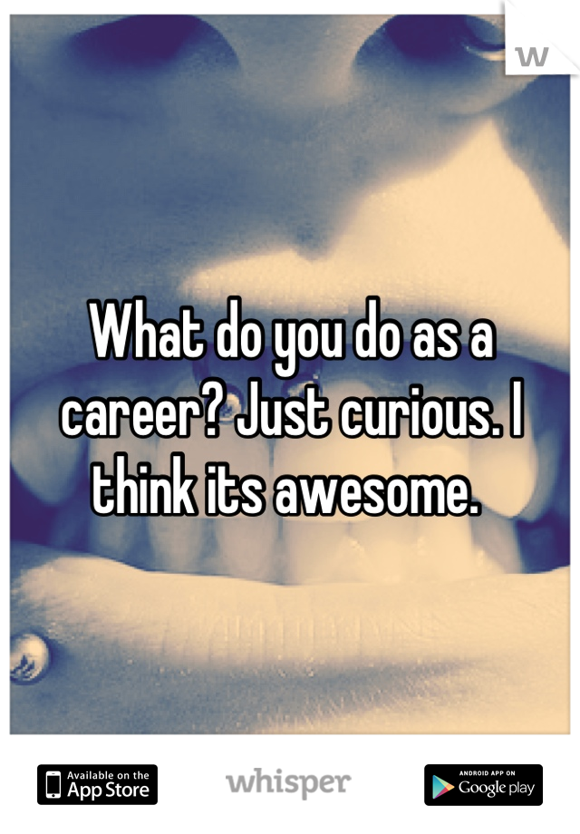 What do you do as a career? Just curious. I think its awesome. 