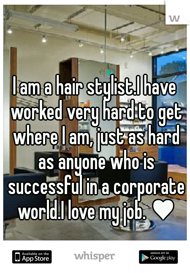 I am a hair stylist.I have worked very hard to get where I am, just as hard as anyone who is successful in a corporate world.I love my job. ♥