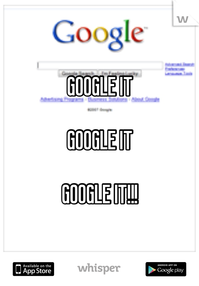 GOOGLE IT

GOOGLE IT

GOOGLE IT!!!