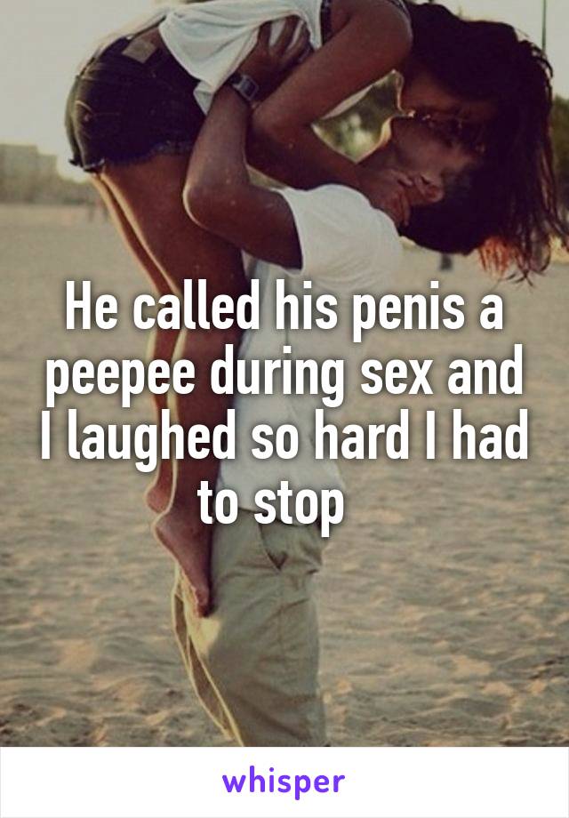 He called his penis a peepee during sex and I laughed so hard I had to stop  