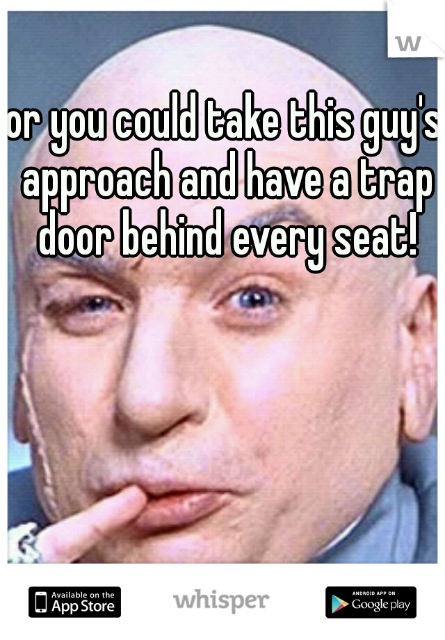or you could take this guy's approach and have a trap door behind every seat!