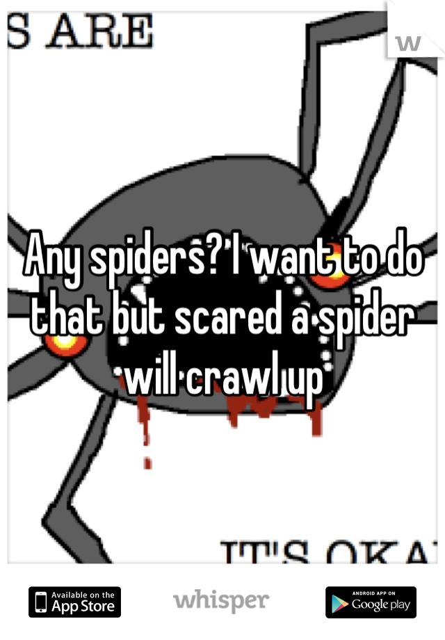 Any spiders? I want to do that but scared a spider will crawl up