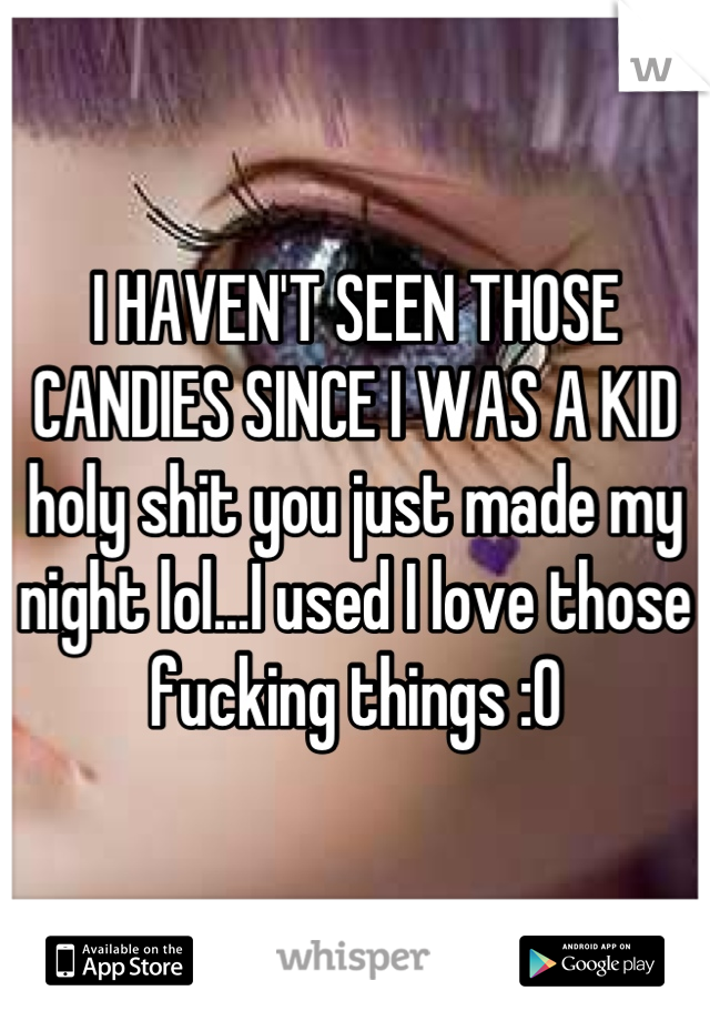 I HAVEN'T SEEN THOSE CANDIES SINCE I WAS A KID holy shit you just made my night lol...I used I love those fucking things :0