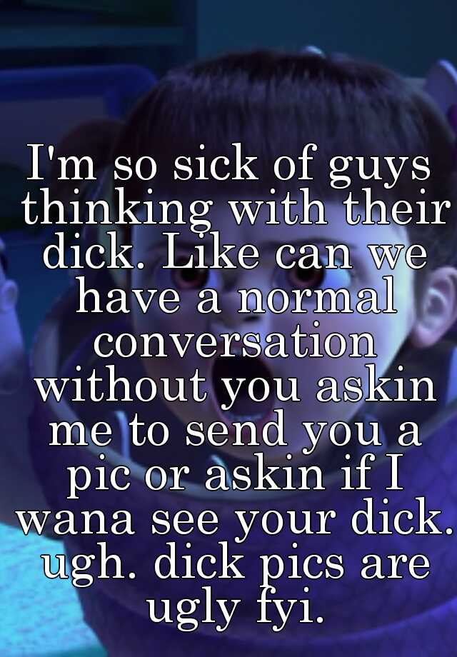 I'm so sick of guys thinking with their dick. Like can we have a normal conversation without you askin me to send you a pic or askin if I wana see your dick. ugh. dick pics are ugly fyi.