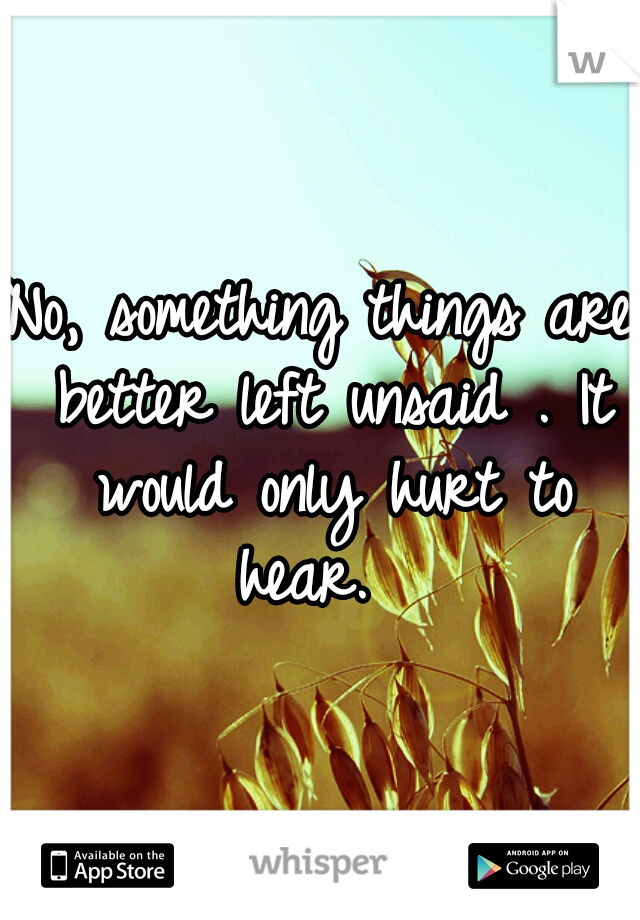 No, something things are better left unsaid . It would only hurt to hear.  