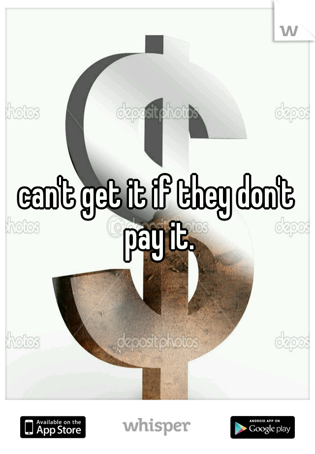 can't get it if they don't pay it.