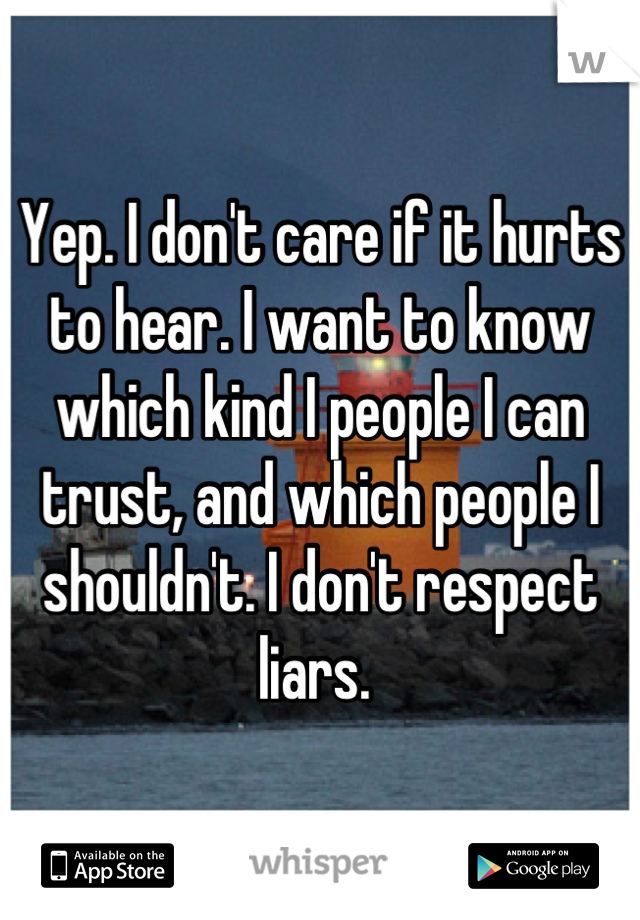 Yep. I don't care if it hurts to hear. I want to know which kind I people I can trust, and which people I shouldn't. I don't respect liars. 