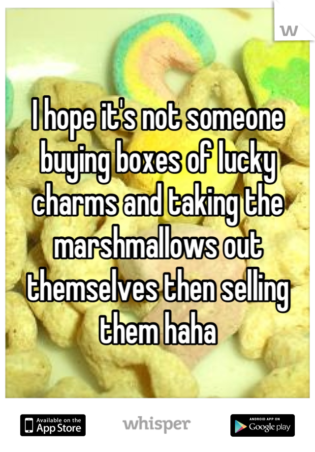 I hope it's not someone buying boxes of lucky charms and taking the marshmallows out themselves then selling them haha