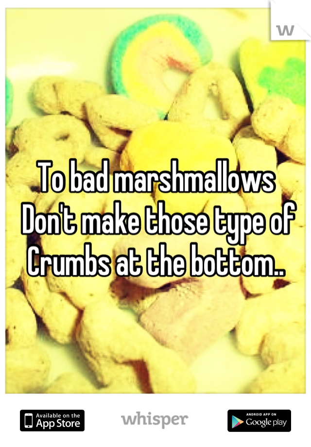 To bad marshmallows
 Don't make those type of 
Crumbs at the bottom..