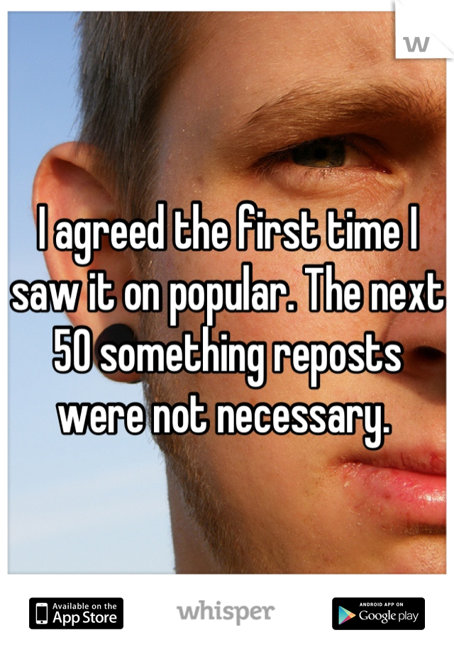 I agreed the first time I saw it on popular. The next 50 something reposts were not necessary. 