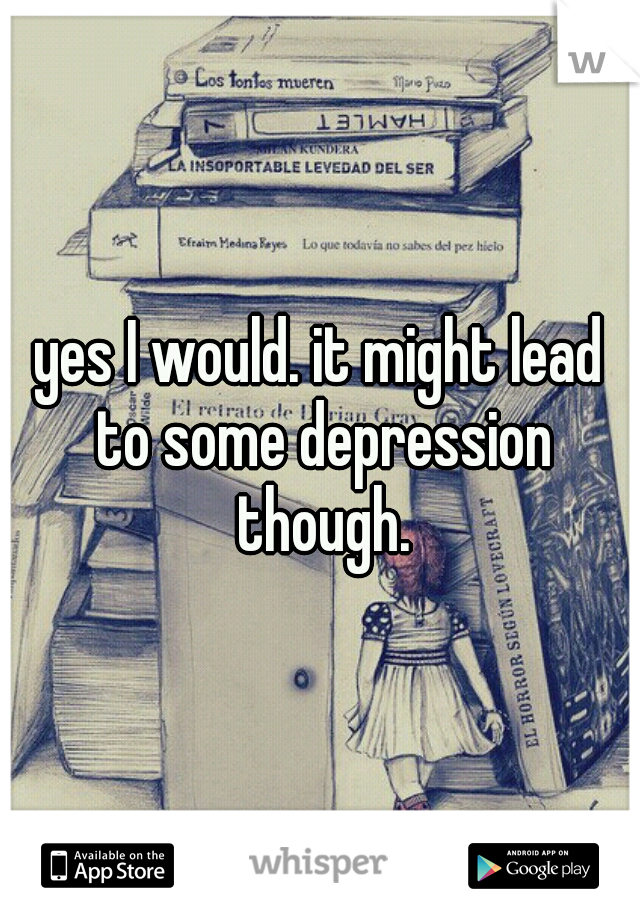 yes I would. it might lead to some depression though.