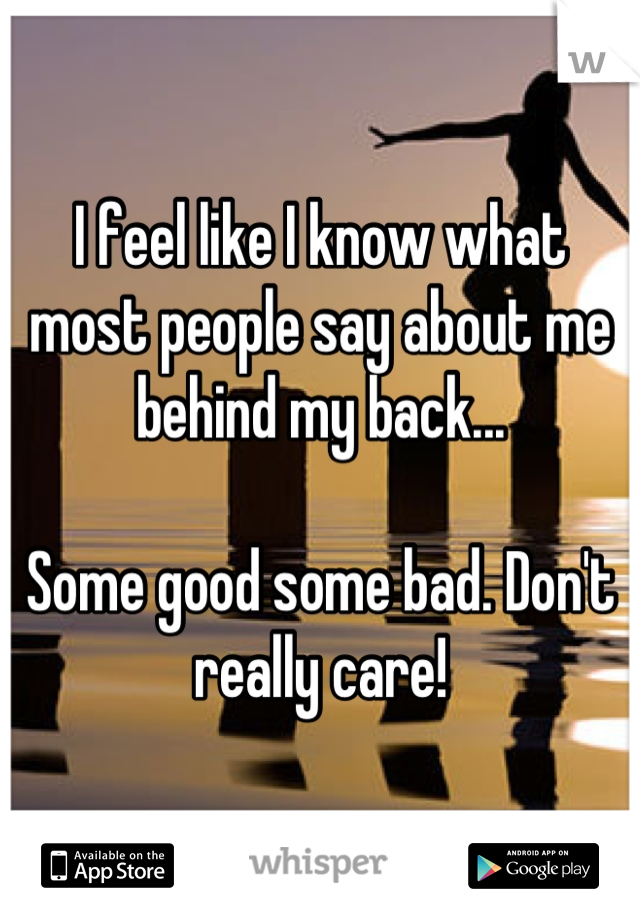I feel like I know what most people say about me behind my back... 

Some good some bad. Don't really care!