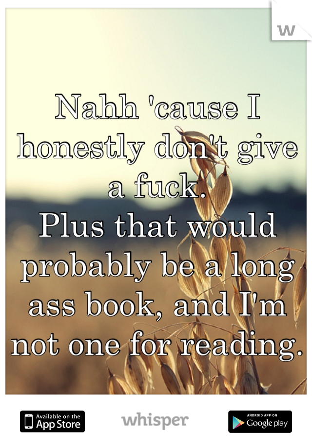 Nahh 'cause I honestly don't give a fuck.
Plus that would probably be a long ass book, and I'm not one for reading.