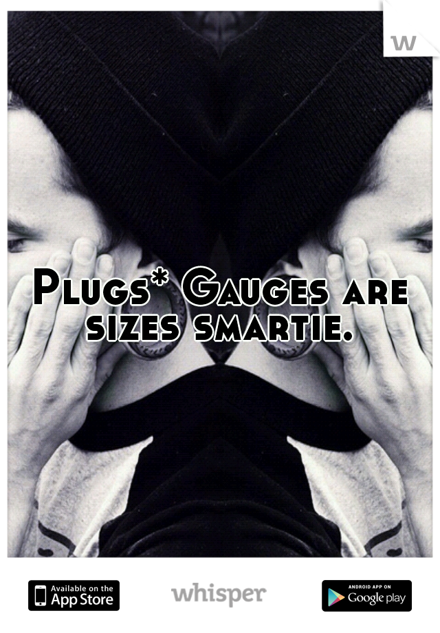 Plugs* Gauges are sizes smartie. 