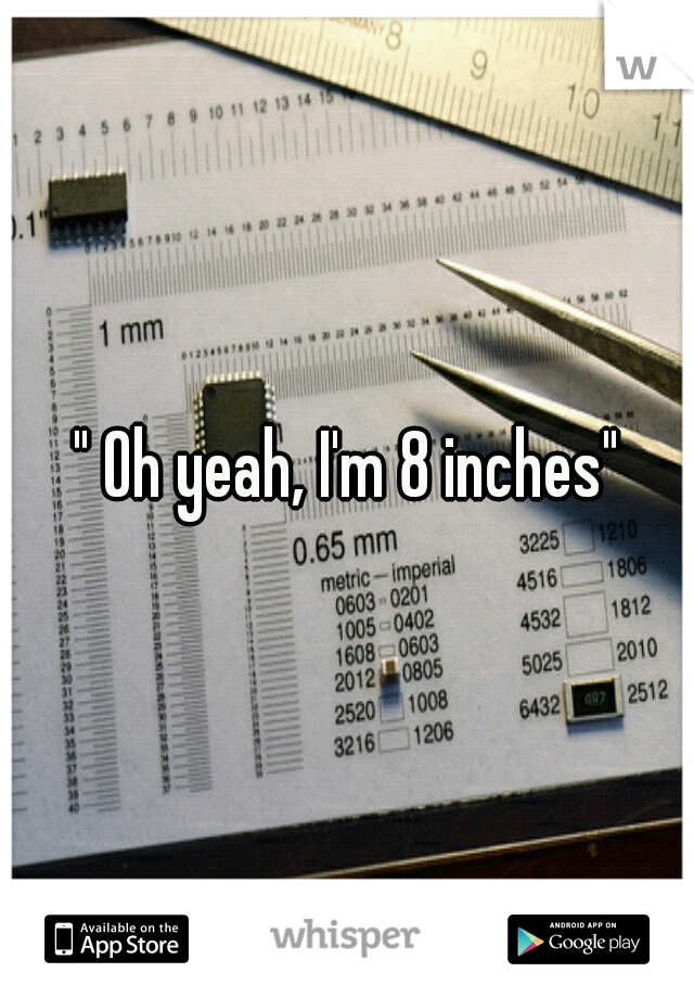 " Oh yeah, I'm 8 inches"