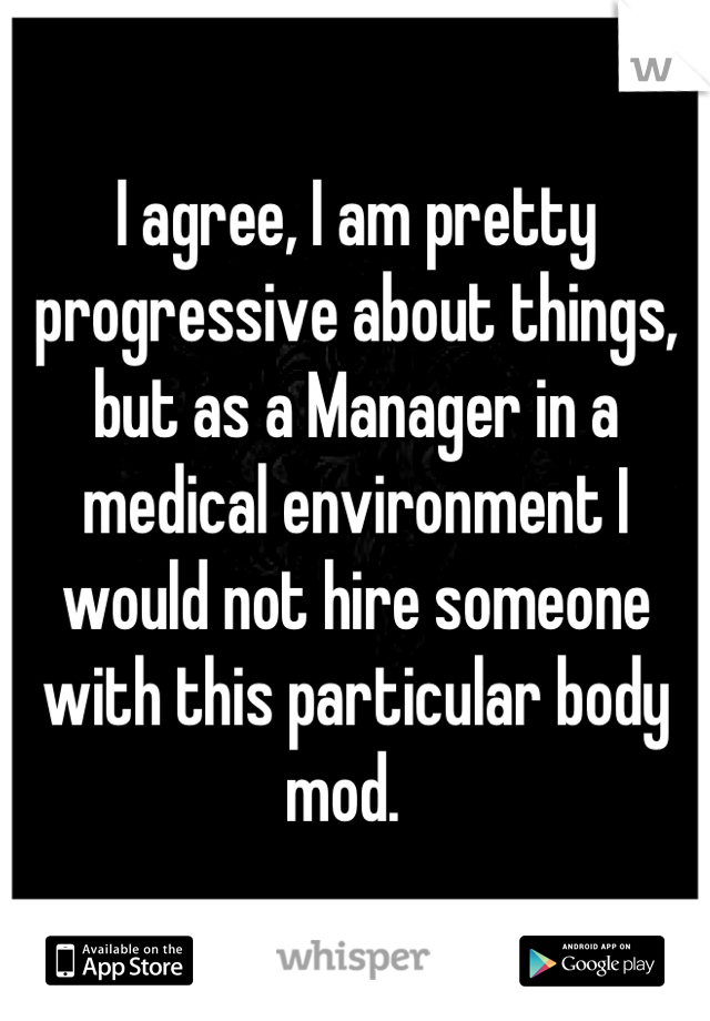 I agree, I am pretty progressive about things, but as a Manager in a medical environment I would not hire someone with this particular body mod.  