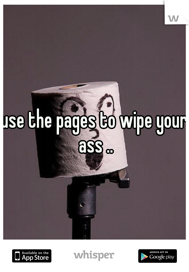 use the pages to wipe your ass ..
