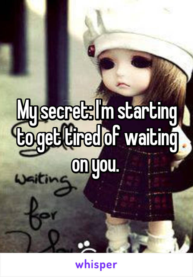 My secret: I'm starting to get tired of waiting on you. 