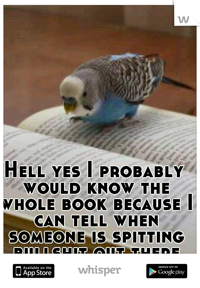 Hell yes I probably would know the whole book because I can tell when someone is spitting bullshit out there mouth