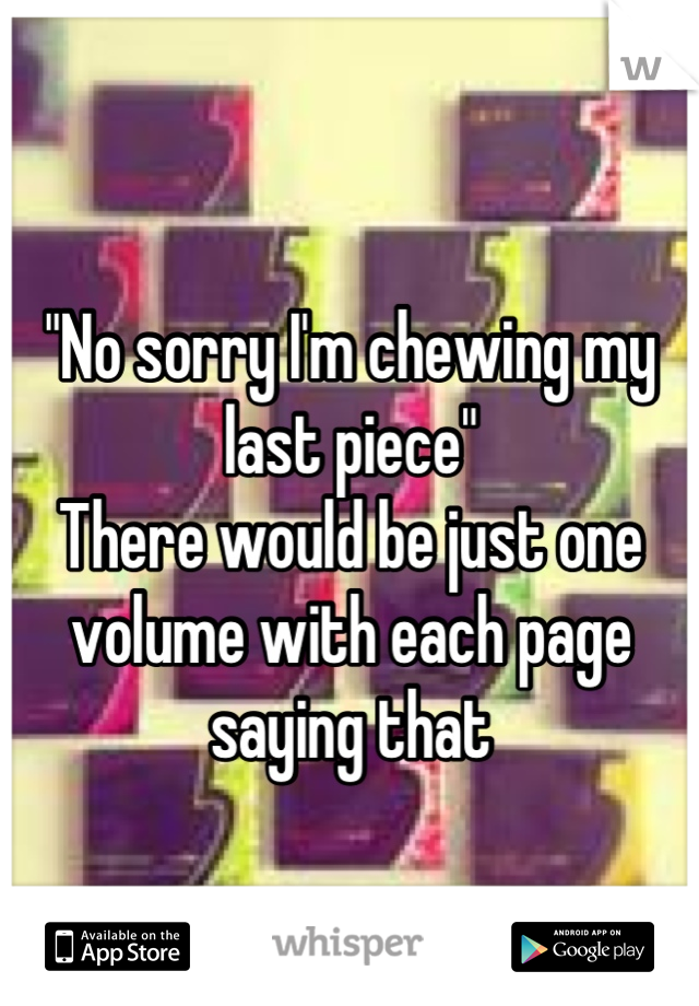 "No sorry I'm chewing my last piece" 
There would be just one volume with each page saying that