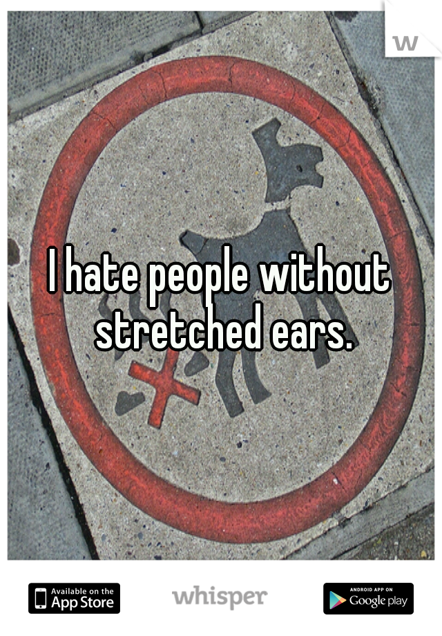 I hate people without stretched ears.