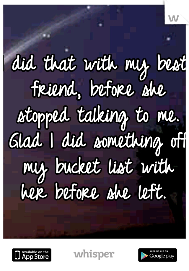 I did that with my best friend, before she stopped talking to me. Glad I did something off my bucket list with her before she left. 