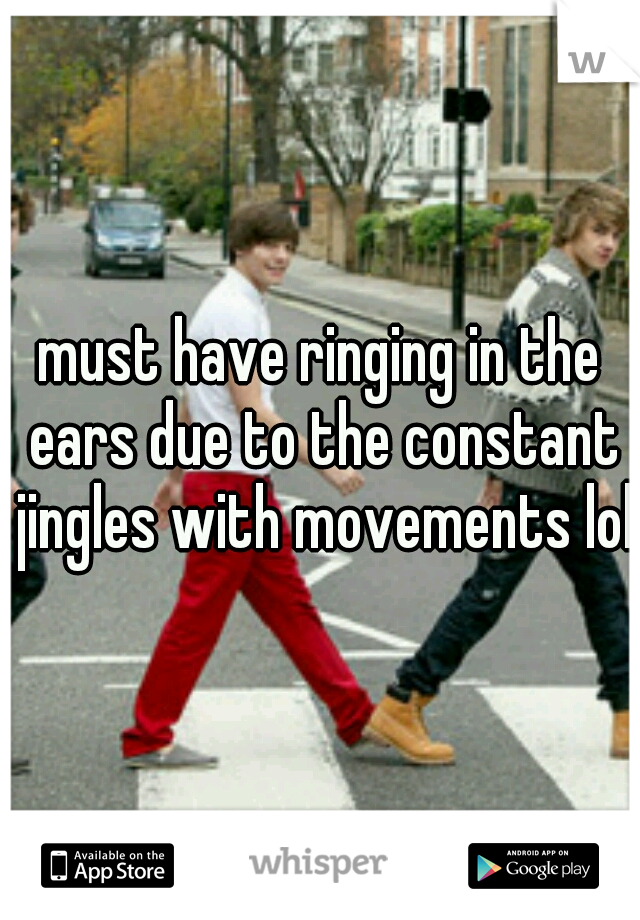 must have ringing in the ears due to the constant jingles with movements lol