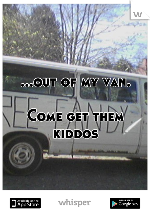 ...out of my van.

Come get them kiddos