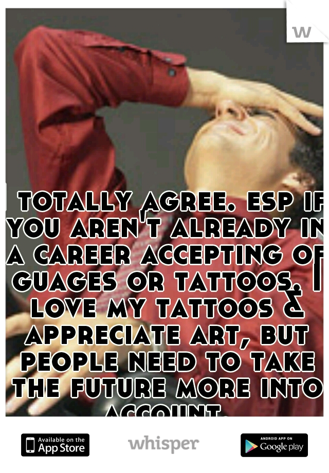 I totally agree. esp if you aren't already in a career accepting of guages or tattoos. I love my tattoos & appreciate art, but people need to take the future more into account.