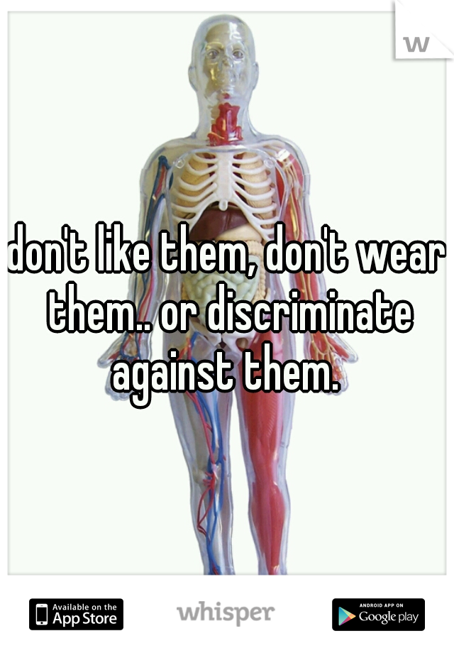 don't like them, don't wear them.. or discriminate against them. 