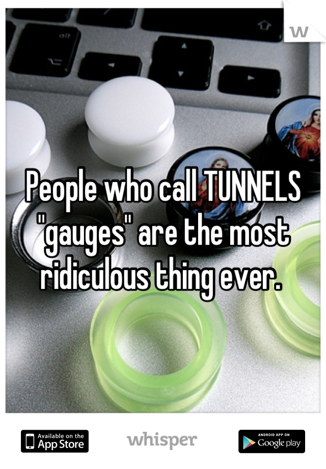 People who call TUNNELS "gauges" are the most ridiculous thing ever. 