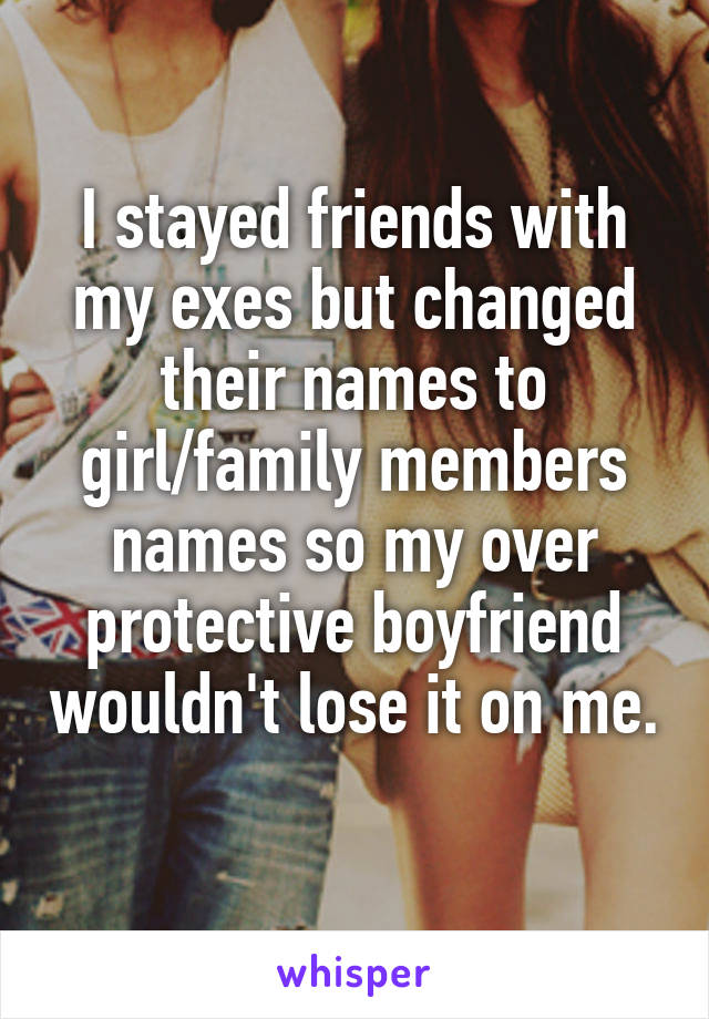 I stayed friends with my exes but changed their names to girl/family members names so my over protective boyfriend wouldn't lose it on me. 
