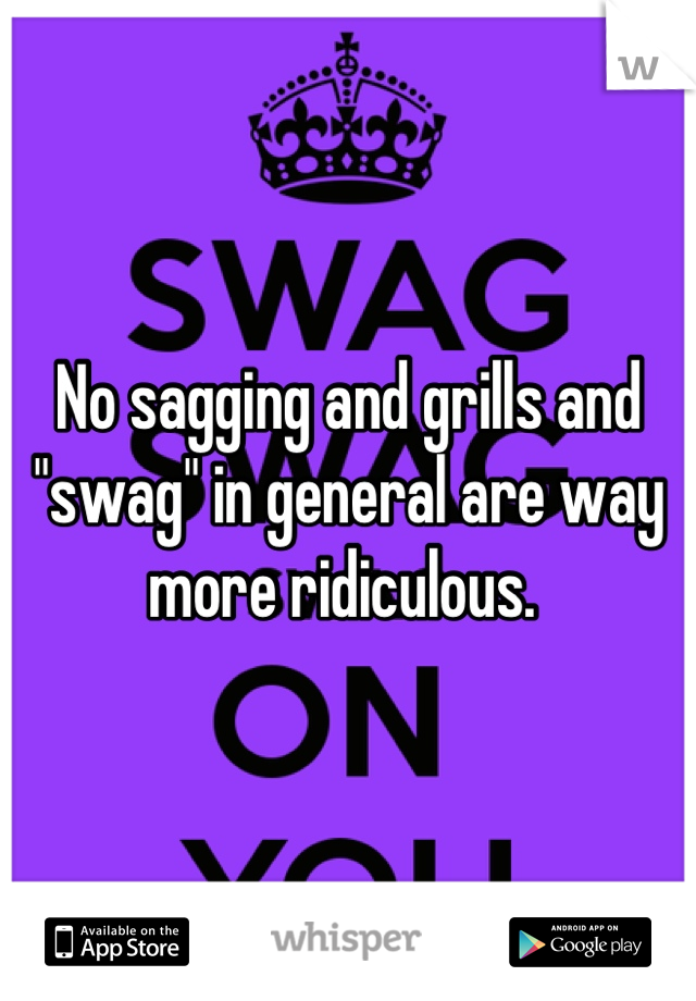 No sagging and grills and "swag" in general are way more ridiculous. 
