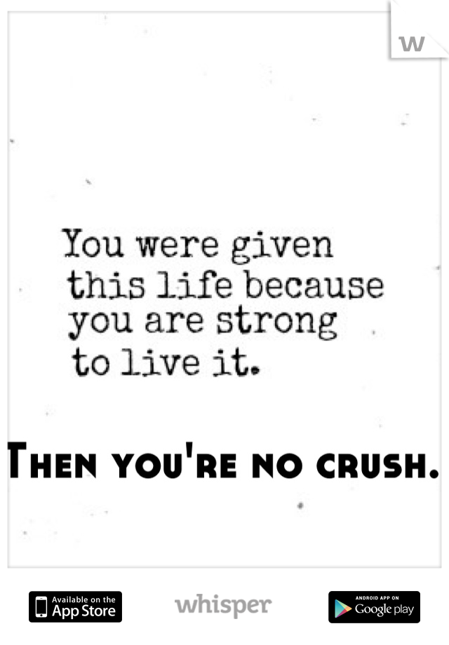 Then you're no crush. 
