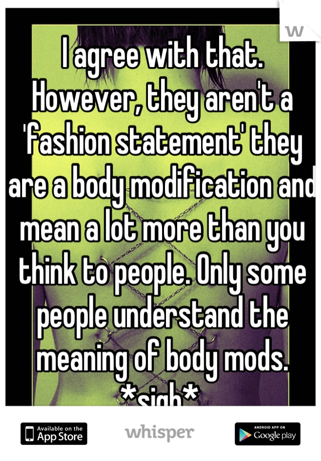 I agree with that. However, they aren't a 'fashion statement' they are a body modification and mean a lot more than you think to people. Only some people understand the meaning of body mods. *sigh* 