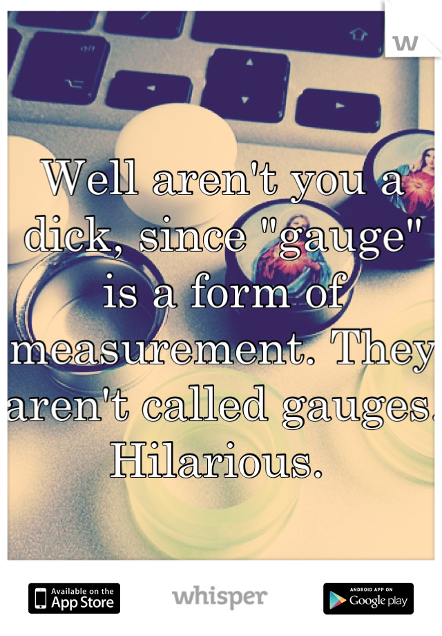 Well aren't you a dick, since "gauge" is a form of measurement. They aren't called gauges. Hilarious. 