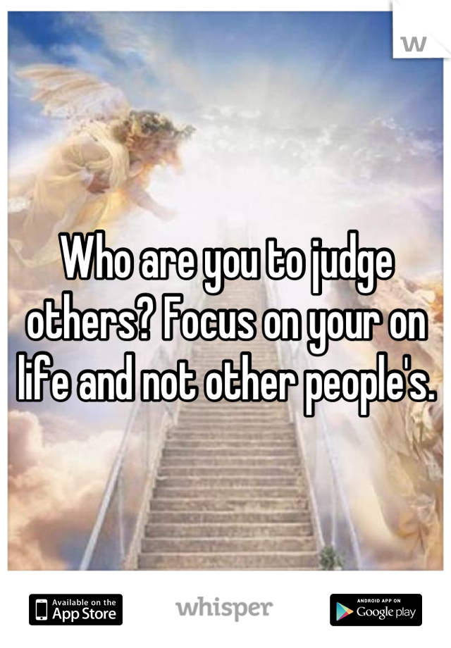 Who are you to judge others? Focus on your on life and not other people's.