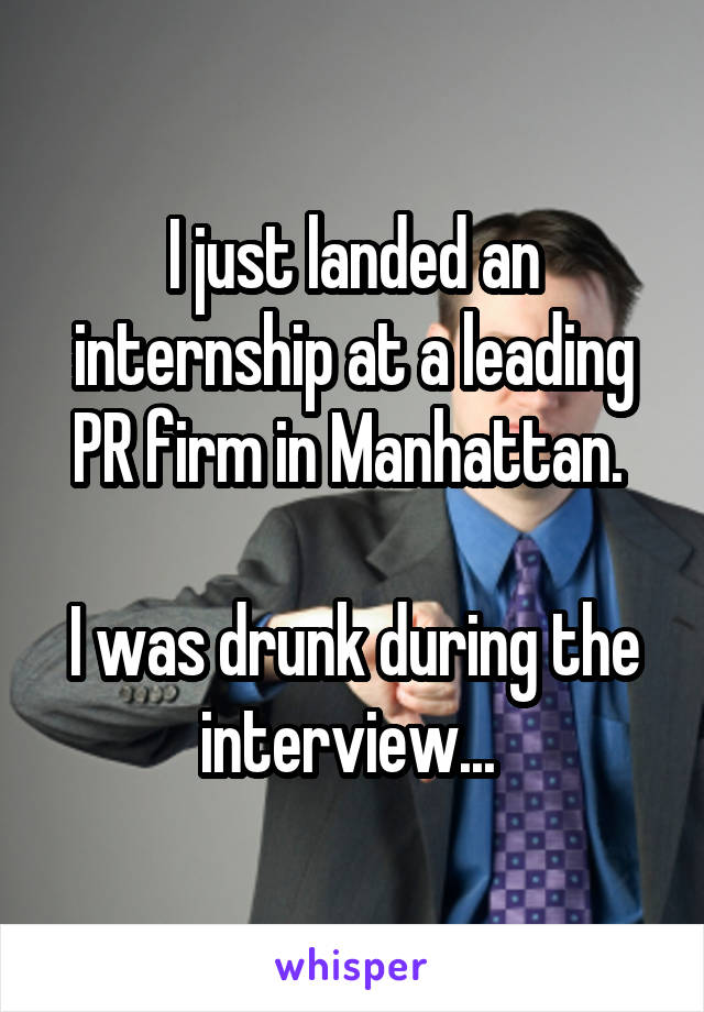 I just landed an internship at a leading PR firm in Manhattan. 

I was drunk during the interview... 
