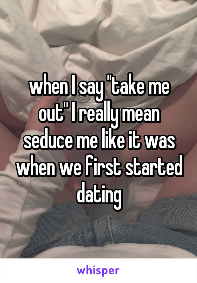 when I say "take me out" I really mean seduce me like it was when we first started dating