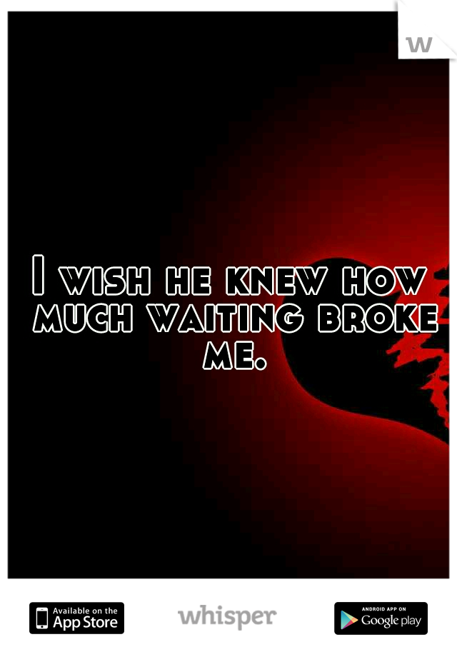 I wish he knew how much waiting broke me.