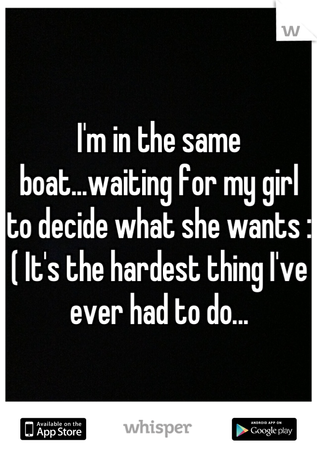 I'm in the same boat...waiting for my girl to decide what she wants :( It's the hardest thing I've ever had to do...