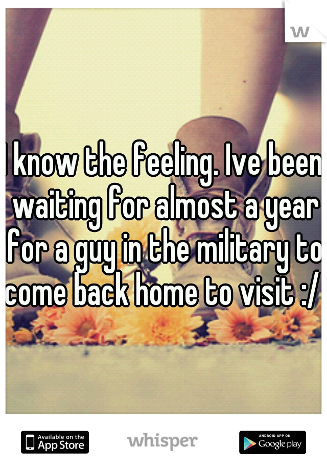 I know the feeling. Ive been waiting for almost a year for a guy in the military to come back home to visit :/ 