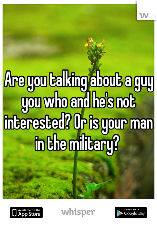 Are you talking about a guy you who and he's not interested? Or is your man in the military? 