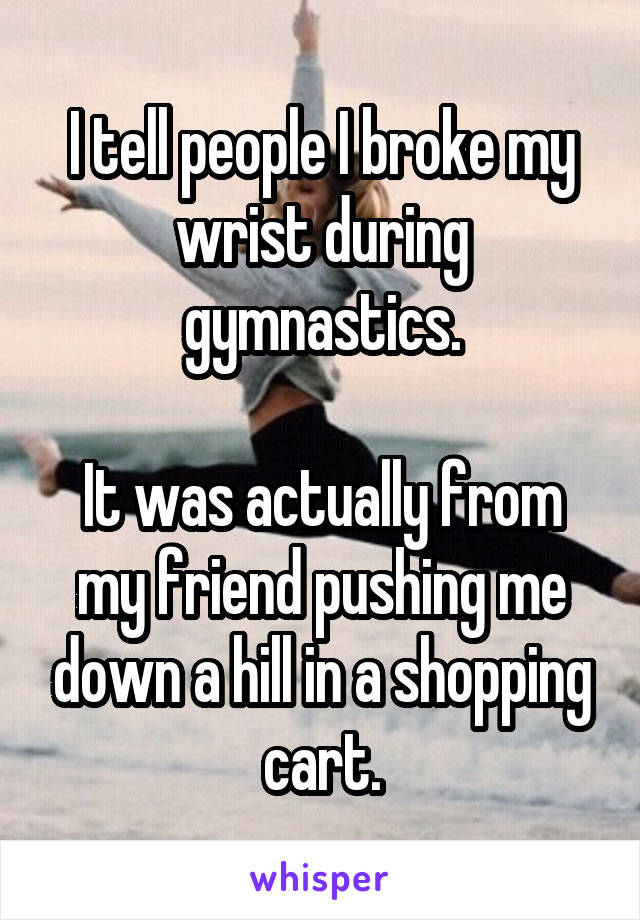 I tell people I broke my wrist during gymnastics.

It was actually from my friend pushing me down a hill in a shopping cart.