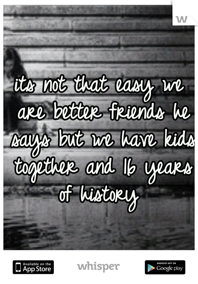 its not that easy we are better friends he says but we have kids together and 16 years of history 