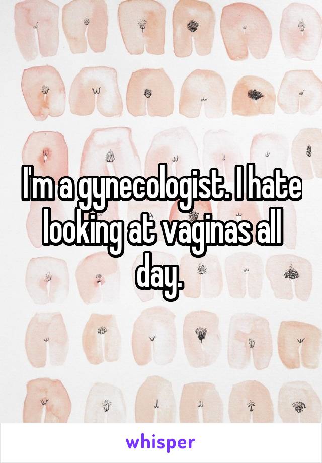 I'm a gynecologist. I hate looking at vaginas all day. 