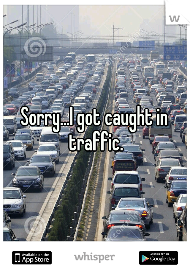 Sorry...I got caught in traffic.