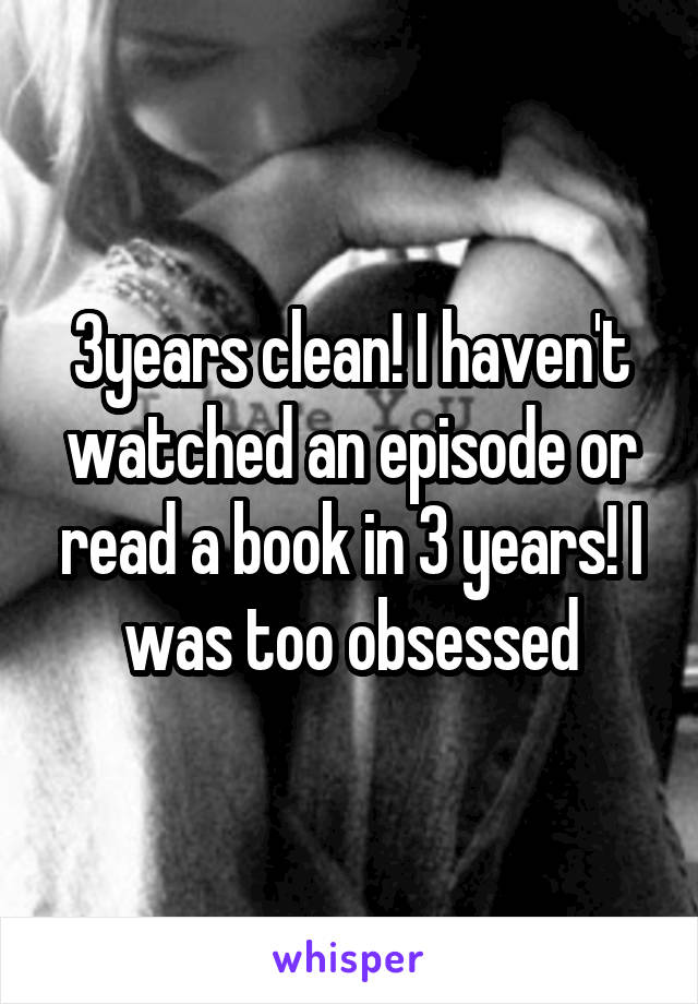 3years clean! I haven't watched an episode or read a book in 3 years! I was too obsessed