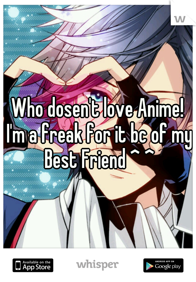 Who dosen't love Anime! I'm a freak for it bc of my Best Friend ^ ^