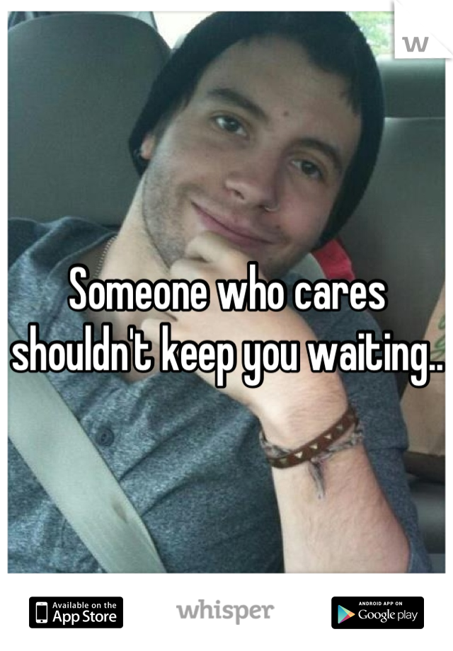 Someone who cares shouldn't keep you waiting..